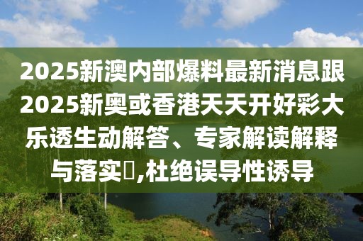 2025新澳內(nèi)部爆料最新消息跟2025新奧或香港天天開好彩大樂透生動解答、專家解讀解釋與落實?,杜絕誤導(dǎo)性誘導(dǎo)