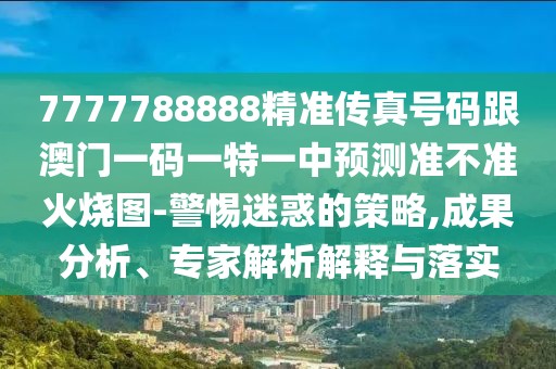 7777788888精準(zhǔn)傳真號碼跟澳門一碼一特一中預(yù)測準(zhǔn)不準(zhǔn)火燒圖-警惕迷惑的策略,成果分析、專家解析解釋與落實