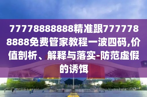 77778888888精準(zhǔn)跟7777788888免費管家教程一波四碼,價值剖析、解釋與落實-防范虛假的誘餌