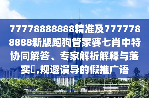 77778888888精準及7777788888新版跑狗管家婆七肖中特協(xié)同解答、專家解析解釋與落實?,規(guī)避誤導的假推廣語