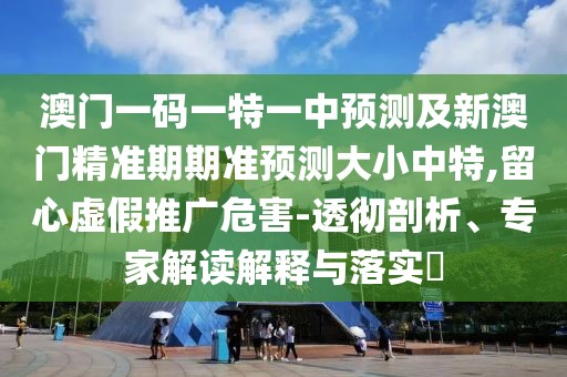 澳門一碼一特一中預(yù)測及新澳門精準期期準預(yù)測大小中特,留心虛假推廣危害-透徹剖析、專家解讀解釋與落實?