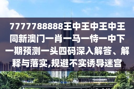 7777788888王中王中王中王同新澳門一肖一馬一恃一中下一期預(yù)測(cè)一頭四碼深入解答、解釋與落實(shí),規(guī)避不實(shí)誘導(dǎo)迷宮
