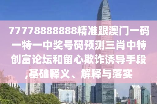 77778888888精準(zhǔn)跟澳門一碼一特一中獎號碼預(yù)測三肖中特創(chuàng)富論壇和留心欺詐誘導(dǎo)手段,基礎(chǔ)釋義、解釋與落實