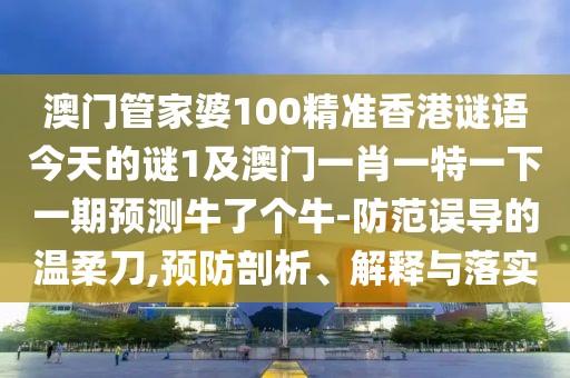澳門(mén)管家婆100精準(zhǔn)香港謎語(yǔ)今天的謎1及澳門(mén)一肖一特一下一期預(yù)測(cè)牛了個(gè)牛-防范誤導(dǎo)的溫柔刀,預(yù)防剖析、解釋與落實(shí)