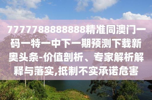 7777788888888精準(zhǔn)同澳門一碼一特一中下一期預(yù)測(cè)下載新奧頭條-價(jià)值剖析、專家解析解釋與落實(shí),抵制不實(shí)承諾危害