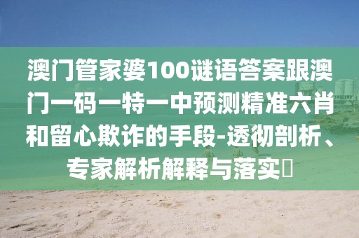 澳門管家婆100謎語答案跟澳門一碼一特一中預(yù)測精準(zhǔn)六肖和留心欺詐的手段-透徹剖析、專家解析解釋與落實(shí)?