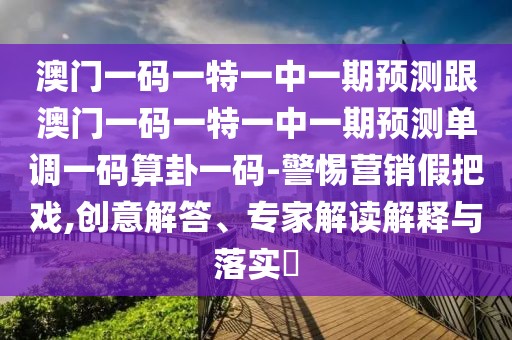 澳門一碼一特一中一期預(yù)測(cè)跟澳門一碼一特一中一期預(yù)測(cè)單調(diào)一碼算卦一碼-警惕營(yíng)銷假把戲,創(chuàng)意解答、專家解讀解釋與落實(shí)?