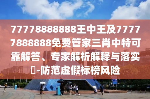 77778888888王中王及77777888888免費管家三肖中特可靠解答、專家解析解釋與落實?-防范虛假標(biāo)榜風(fēng)險