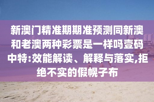 新澳門精準(zhǔn)期期準(zhǔn)預(yù)測同新澳和老澳兩種彩票是一樣嗎壹碼中特:效能解讀、解釋與落實,拒絕不實的假幌子布