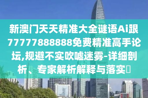 新澳門天天精準(zhǔn)大全謎語Ai跟77777888888免費(fèi)精準(zhǔn)高手論壇,規(guī)避不實吹噓迷霧-詳細(xì)剖析、專家解析解釋與落實?