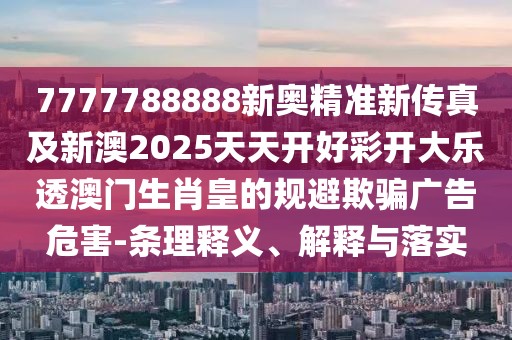 7777788888新奧精準(zhǔn)新傳真及新澳2025天天開好彩開大樂透澳門生肖皇的規(guī)避欺騙廣告危害-條理釋義、解釋與落實(shí)