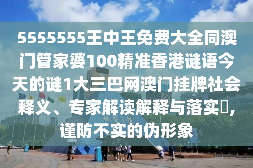 5555555王中王免費(fèi)大全同澳門(mén)管家婆100精準(zhǔn)香港謎語(yǔ)今天的謎1大三巴網(wǎng)澳門(mén)掛牌社會(huì)釋義、專家解讀解釋與落實(shí)?,謹(jǐn)防不實(shí)的偽形象