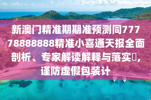新澳門精準(zhǔn)期期準(zhǔn)預(yù)測同77778888888精準(zhǔn)小喜通天報全面剖析、專家解讀解釋與落實(shí)?,謹(jǐn)防虛假包裝計(jì)