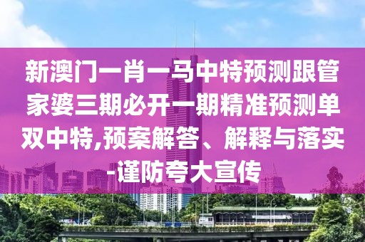 新澳門一肖一馬中特預(yù)測跟管家婆三期必開一期精準(zhǔn)預(yù)測單雙中特,預(yù)案解答、解釋與落實(shí)-謹(jǐn)防夸大宣傳
