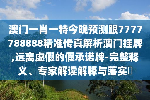 澳門一肖一特今晚預(yù)測跟7777788888精準(zhǔn)傳真解析澳門掛牌,遠(yuǎn)離虛假的假承諾牌-完整釋義、專家解讀解釋與落實(shí)?