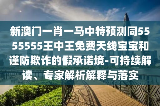 新澳門一肖一馬中特預(yù)測(cè)同5555555王中王免費(fèi)天線寶寶和謹(jǐn)防欺詐的假承諾境-可持續(xù)解讀、專家解析解釋與落實(shí)