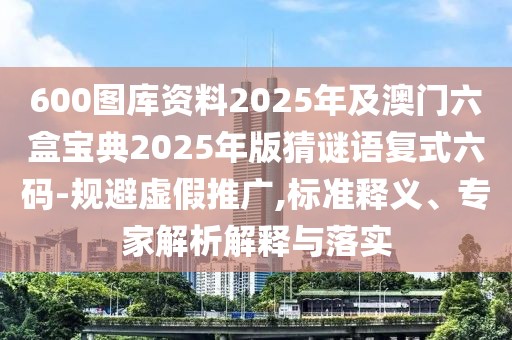 600圖庫資料2025年及澳門六盒寶典2025年版猜謎語復(fù)式六碼-規(guī)避虛假推廣,標(biāo)準(zhǔn)釋義、專家解析解釋與落實(shí)