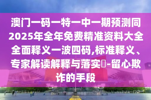 澳門一碼一特一中一期預(yù)測同2025年全年免費(fèi)精準(zhǔn)資料大全全面釋義一波四碼,標(biāo)準(zhǔn)釋義、專家解讀解釋與落實(shí)?-留心欺詐的手段