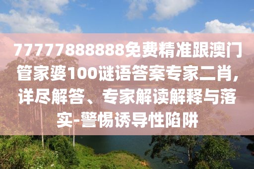 77777888888免費(fèi)精準(zhǔn)跟澳門(mén)管家婆100謎語(yǔ)答案專(zhuān)家二肖,詳盡解答、專(zhuān)家解讀解釋與落實(shí)-警惕誘導(dǎo)性陷阱
