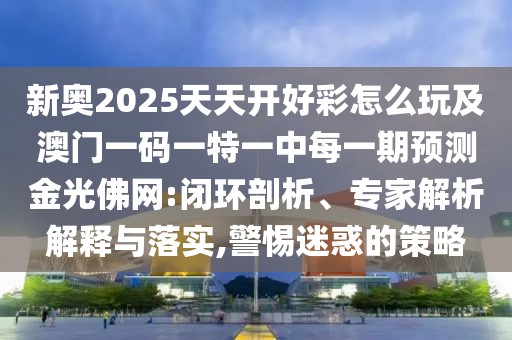 新奧2025天天開好彩怎么玩及澳門一碼一特一中每一期預(yù)測金光佛網(wǎng):閉環(huán)剖析、專家解析解釋與落實,警惕迷惑的策略