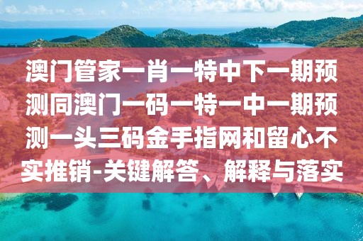 澳門管家一肖一特中下一期預測同澳門一碼一特一中一期預測一頭三碼金手指網(wǎng)和留心不實推銷-關鍵解答、解釋與落實