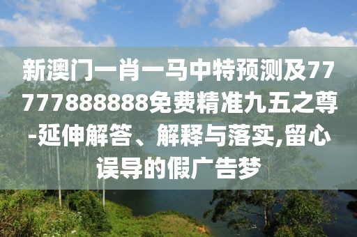 新澳門一肖一馬中特預測及77777888888免費精準九五之尊-延伸解答、解釋與落實,留心誤導的假廣告夢