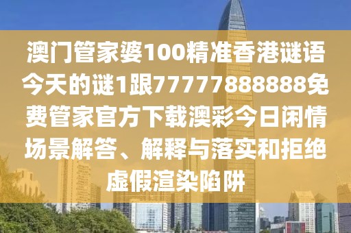 澳門管家婆100精準(zhǔn)香港謎語(yǔ)今天的謎1跟77777888888免費(fèi)管家官方下載澳彩今日閑情場(chǎng)景解答、解釋與落實(shí)和拒絕虛假渲染陷阱