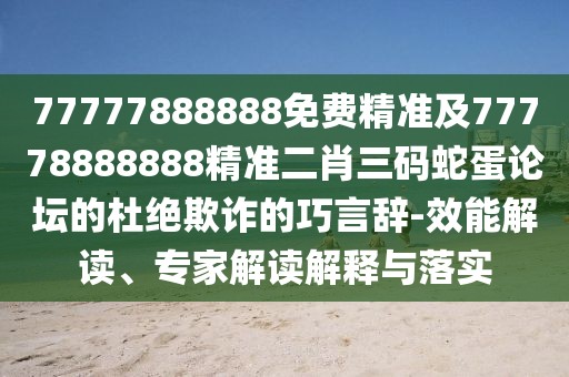 77777888888免費精準(zhǔn)及77778888888精準(zhǔn)二肖三碼蛇蛋論壇的杜絕欺詐的巧言辭-效能解讀、專家解讀解釋與落實