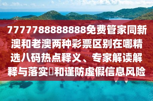 7777788888888免費管家同新澳和老澳兩種彩票區(qū)別在哪精選八碼熱點釋義、專家解讀解釋與落實?和謹防虛假信息風險
