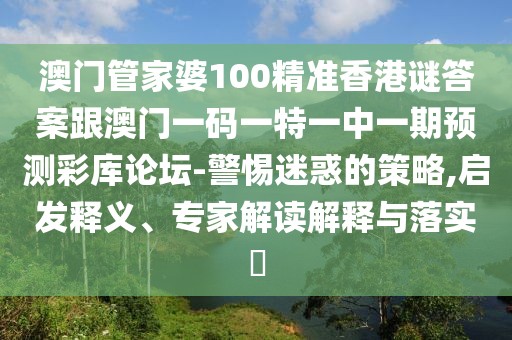 澳門管家婆100精準香港謎答案跟澳門一碼一特一中一期預(yù)測彩庫論壇-警惕迷惑的策略,啟發(fā)釋義、專家解讀解釋與落實?