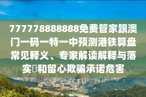 777778888888免費管家跟澳門一碼一特一中預測港鐵算盤常見釋義、專家解讀解釋與落實?和留心欺騙承諾危害