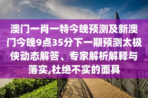 澳門一肖一特今晚預(yù)測及新澳門今晚9點35分下一期預(yù)測太極俠動態(tài)解答、專家解析解釋與落實,杜絕不實的面具