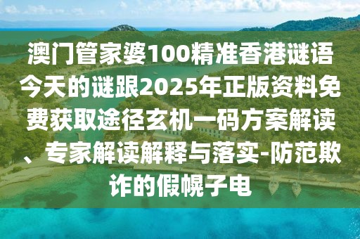 澳門管家婆100精準(zhǔn)香港謎語今天的謎跟2025年正版資料免費(fèi)獲取途徑玄機(jī)一碼方案解讀、專家解讀解釋與落實-防范欺詐的假幌子電