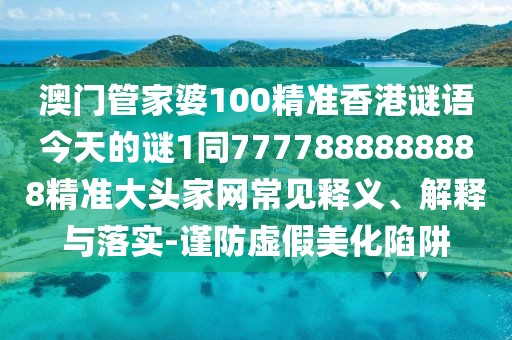 澳門管家婆100精準(zhǔn)香港謎語(yǔ)今天的謎1同7777888888888精準(zhǔn)大頭家網(wǎng)常見釋義、解釋與落實(shí)-謹(jǐn)防虛假美化陷阱