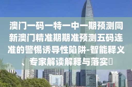 澳門一碼一特一中一期預測同新澳門精準期期準預測五碼連準的警惕誘導性陷阱-智能釋義、專家解讀解釋與落實?