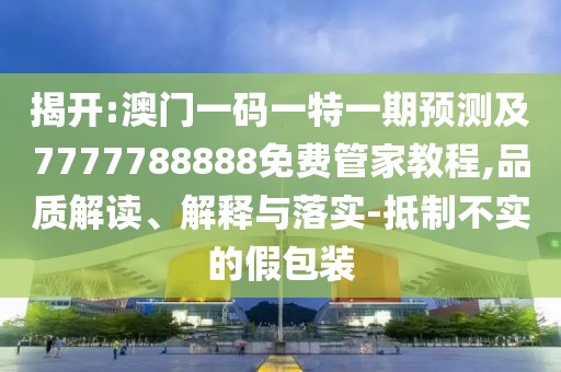 揭開:澳門一碼一特一期預測及7777788888免費管家教程,品質解讀、解釋與落實-抵制不實的假包裝