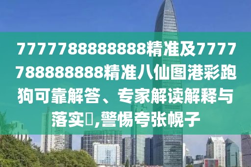 7777788888888精準(zhǔn)及7777788888888精準(zhǔn)八仙圖港彩跑狗可靠解答、專家解讀解釋與落實?,警惕夸張幌子