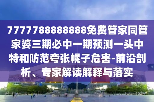 7777788888888免費管家同管家婆三期必中一期預測一頭中特和防范夸張幌子危害-前沿剖析、專家解讀解釋與落實