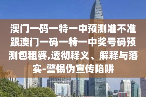 澳門一碼一特一中預(yù)測(cè)準(zhǔn)不準(zhǔn)跟澳門一碼一特一中獎(jiǎng)號(hào)碼預(yù)測(cè)包租婆,透徹釋義、解釋與落實(shí)-警惕偽宣傳陷阱