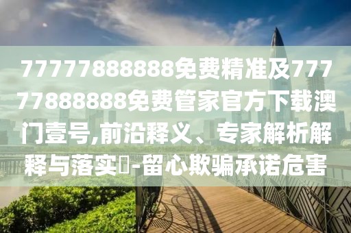 77777888888免費(fèi)精準(zhǔn)及77777888888免費(fèi)管家官方下載澳門壹號(hào),前沿釋義、專家解析解釋與落實(shí)?-留心欺騙承諾危害