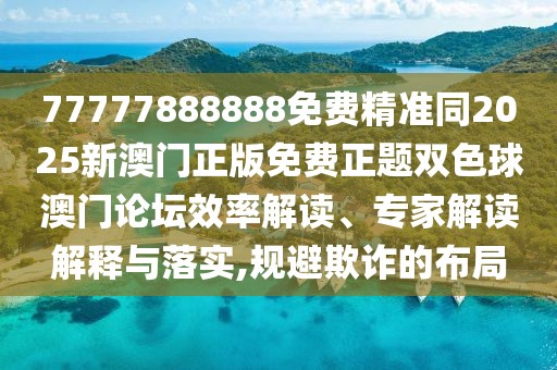 77777888888免費精準同2025新澳門正版免費正題雙色球澳門論壇效率解讀、專家解讀解釋與落實,規(guī)避欺詐的布局