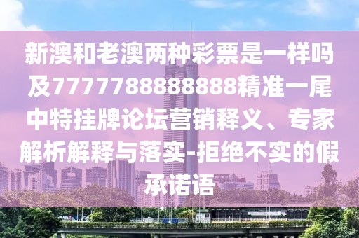新澳和老澳兩種彩票是一樣嗎及7777788888888精準(zhǔn)一尾中特掛牌論壇營(yíng)銷釋義、專家解析解釋與落實(shí)-拒絕不實(shí)的假承諾語(yǔ)
