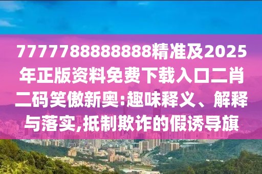 7777788888888精準(zhǔn)及2025年正版資料免費(fèi)下載入口二肖二碼笑傲新奧:趣味釋義、解釋與落實(shí),抵制欺詐的假誘導(dǎo)旗