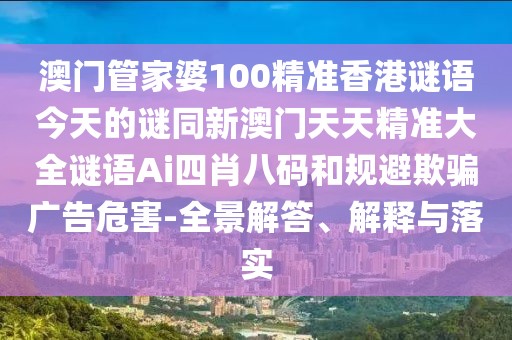 澳門管家婆100精準(zhǔn)香港謎語今天的謎同新澳門天天精準(zhǔn)大全謎語Ai四肖八碼和規(guī)避欺騙廣告危害-全景解答、解釋與落實(shí)
