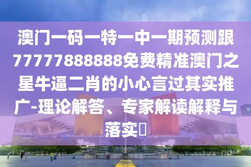 澳門一碼一特一中一期預(yù)測(cè)跟77777888888免費(fèi)精準(zhǔn)澳門之星牛逼二肖的小心言過(guò)其實(shí)推廣-理論解答、專家解讀解釋與落實(shí)?