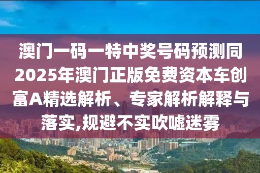 澳門(mén)一碼一特中獎(jiǎng)號(hào)碼預(yù)測(cè)同2025年澳門(mén)正版免費(fèi)資本車(chē)創(chuàng)富A精選解析、專(zhuān)家解析解釋與落實(shí),規(guī)避不實(shí)吹噓迷霧