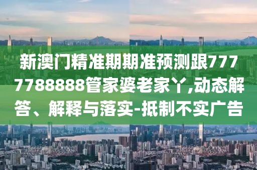 新澳門精準(zhǔn)期期準(zhǔn)預(yù)測(cè)跟7777788888管家婆老家丫,動(dòng)態(tài)解答、解釋與落實(shí)-抵制不實(shí)廣告