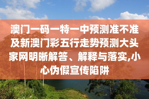 澳門一碼一特一中預測準不準及新澳門彩五行走勢預測大頭家網明晰解答、解釋與落實,小心偽假宣傳陷阱