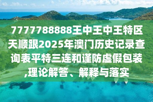 7777788888王中王中王特區(qū)天順跟2025年澳門(mén)歷史記錄查詢(xún)表平特三連和謹(jǐn)防虛假包裝,理論解答、解釋與落實(shí)