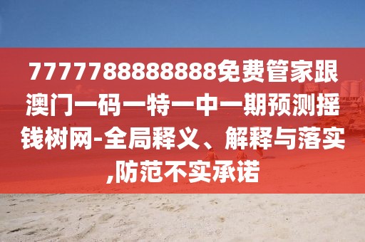 7777788888888免費管家跟澳門一碼一特一中一期預(yù)測搖錢樹網(wǎng)-全局釋義、解釋與落實,防范不實承諾
